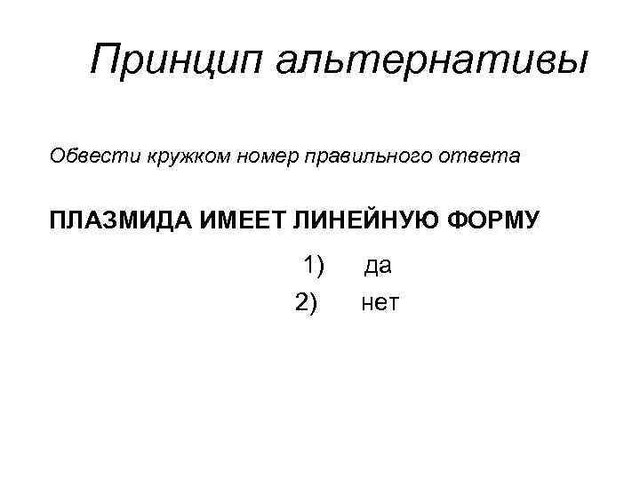 Принцип альтернативы Обвести кружком номер правильного ответа ПЛАЗМИДА ИМЕЕТ ЛИНЕЙНУЮ ФОРМУ 1) да 2)