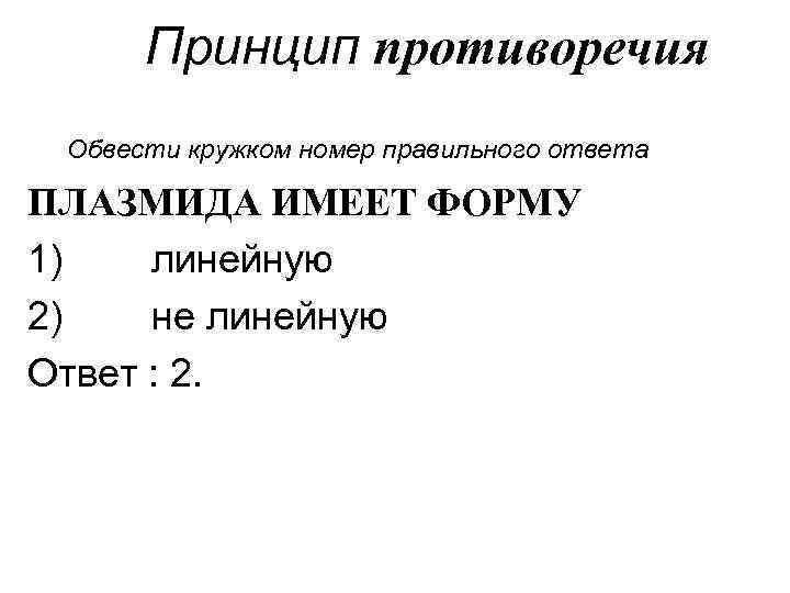 Принцип противоречия Обвести кружком номер правильного ответа ПЛАЗМИДА ИМЕЕТ ФОРМУ 1) линейную 2) не