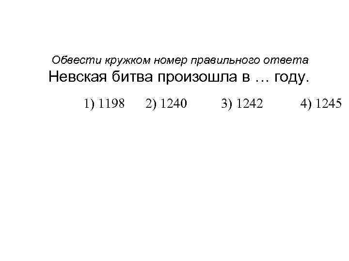 Обвести кружком номер правильного ответа Невская битва произошла в … году. 1) 1198 2)