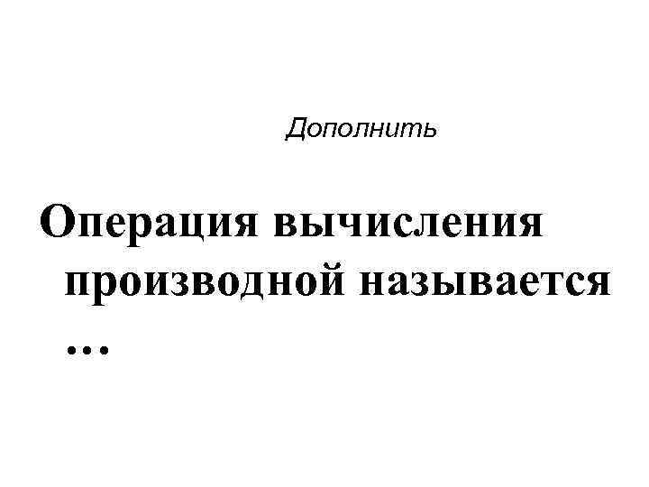  Дополнить Операция вычисления производной называется … 