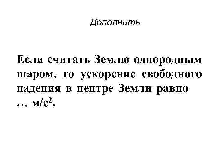 Дополнить Если считать Землю однородным шаром, то ускорение свободного падения в центре Земли равно