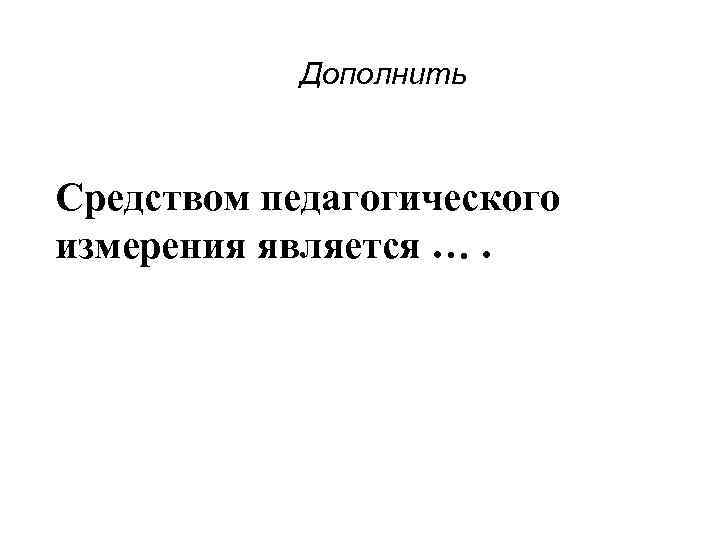 Дополнить Средством педагогического измерения является …. 