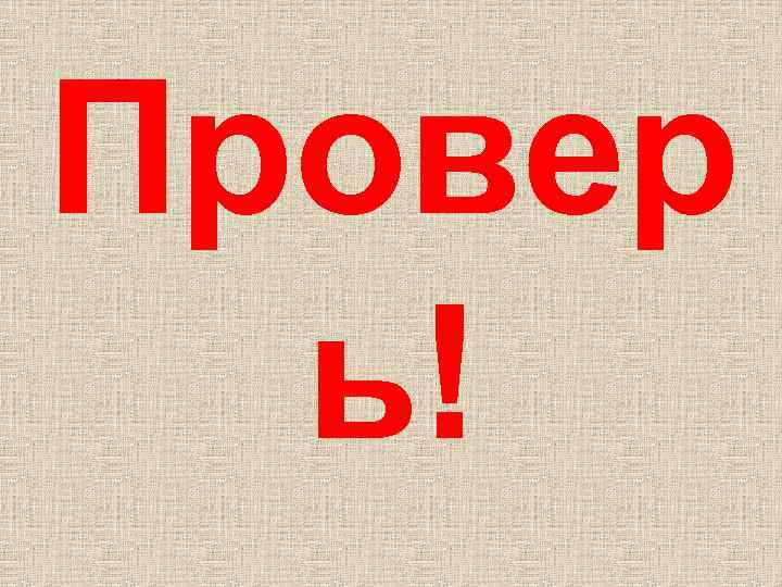 Провер ь! 