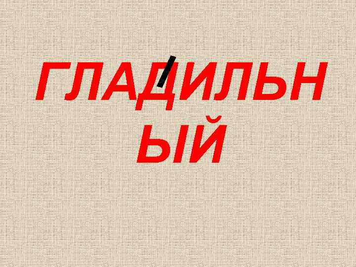 ГЛАДИЛЬН ЫЙ 