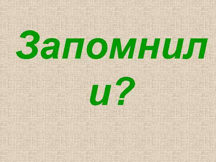 Запомнил и? 