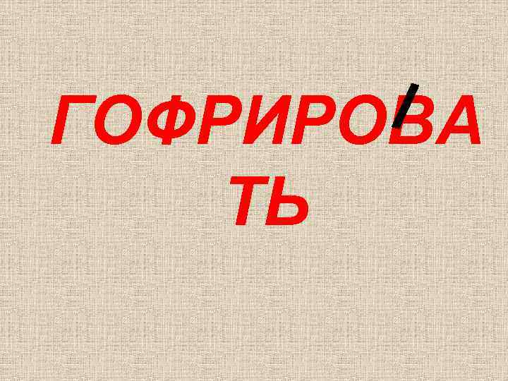 ГОФРИРОВА ТЬ 