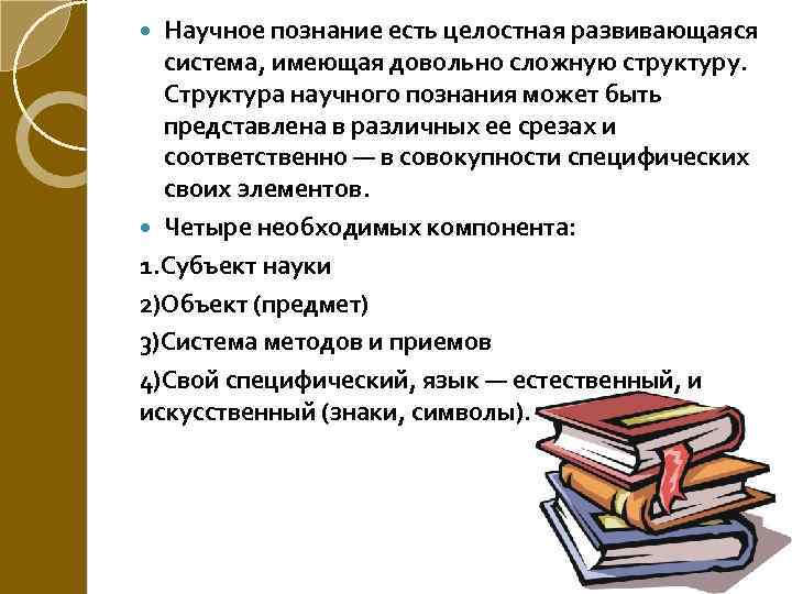 Научное познание есть целостная развивающаяся система, имеющая довольно сложную структуру. Структура научного познания может