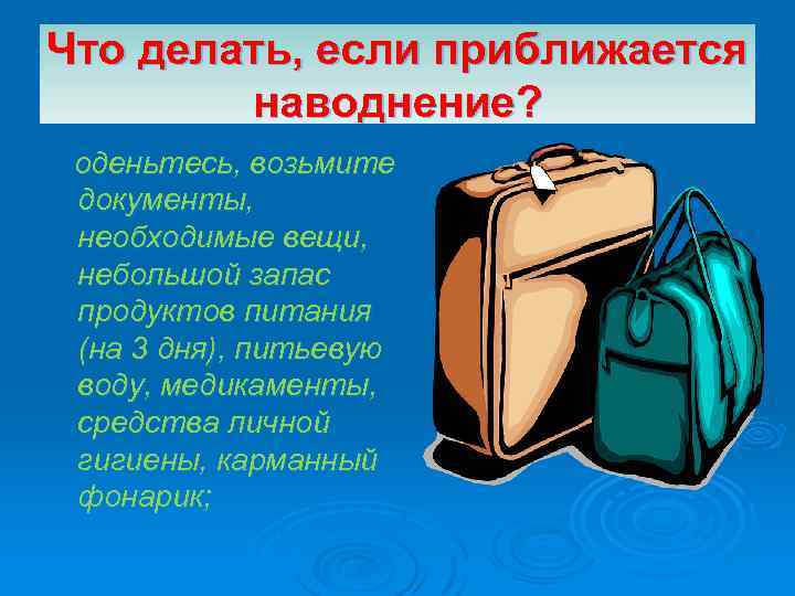 Что делать, если приближается наводнение? оденьтесь, возьмите документы, необходимые вещи, небольшой запас продуктов питания