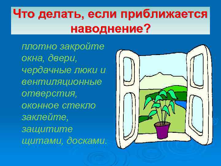 Что делать, если приближается наводнение? плотно закройте окна, двери, чердачные люки и вентиляционные отверстия,