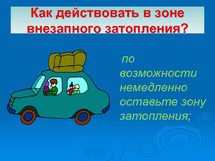 Как действовать в зоне внезапного затопления? по возможности немедленно оставьте зону затопления; 