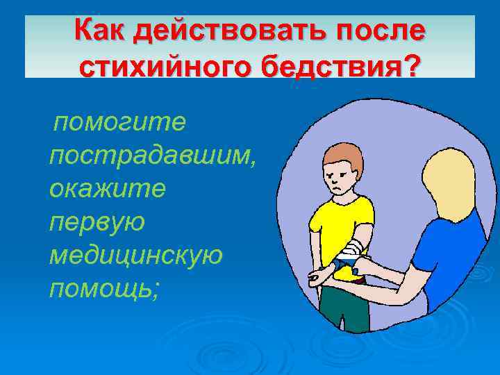 Как действовать после стихийного бедствия? помогите пострадавшим, окажите первую медицинскую помощь; 