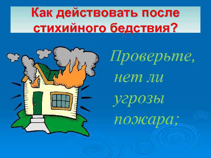 Как действовать после стихийного бедствия? Проверьте, нет ли угрозы пожара; 