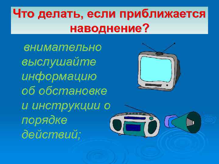 Что делать, если приближается наводнение? внимательно выслушайте информацию об обстановке и инструкции о порядке