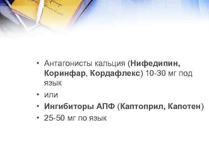  • Антагонисты кальция (Нифедипин, Коринфар, Кордафлекс) 10 -30 мг под язык • или