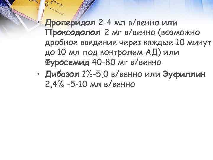  • Дроперидол 2 -4 мл в/венно или Проксодолол 2 мг в/венно (возможно дробное