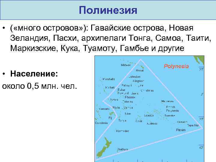 Полинезия • ( «много островов» ): Гавайские острова, Новая Зеландия, Пасхи, архипелаги Тонга, Самоа,