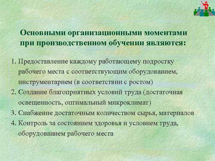 Основными организационными моментами производственном обучении являются: 1. Предоставление каждому работающему подростку рабочего места с