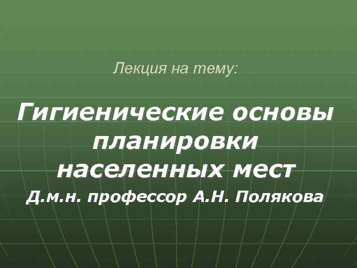 Лекция на тему: Гигиенические основы планировки населенных мест Д. м. н. профессор А. Н.