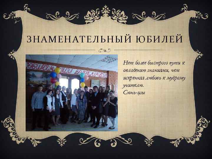 ЗНАМЕНАТЕЛЬНЫЙ ЮБИЛЕЙ Нет более быстрого пути к овладению знаниями, чем искренняя любовь к мудрому