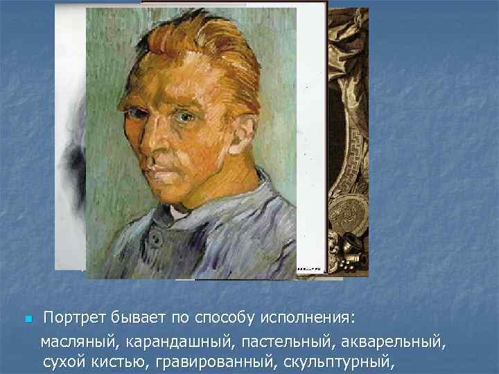 n Портрет бывает по способу исполнения: масляный, карандашный, пастельный, акварельный, сухой кистью, гравированный, скульптурный,