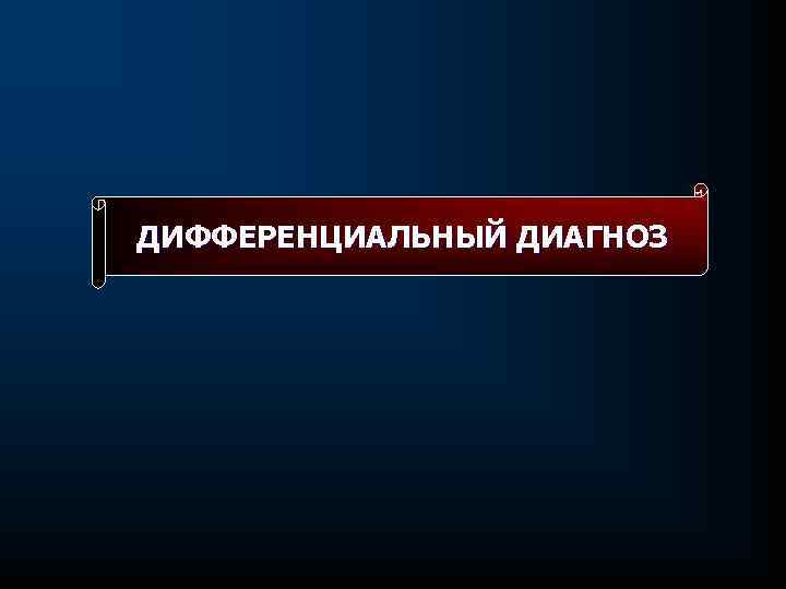 ДИФФЕРЕНЦИАЛЬНЫЙ ДИАГНОЗ 