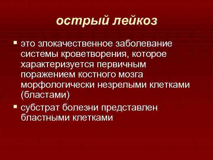 острый лейкоз § это злокачественное заболевание системы кроветворения, которое характеризуется первичным поражением костного мозга