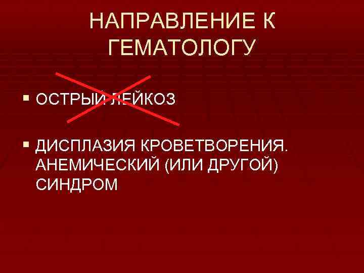 НАПРАВЛЕНИЕ К ГЕМАТОЛОГУ § ОСТРЫЙ ЛЕЙКОЗ § ДИСПЛАЗИЯ КРОВЕТВОРЕНИЯ. АНЕМИЧЕСКИЙ (ИЛИ ДРУГОЙ) СИНДРОМ 