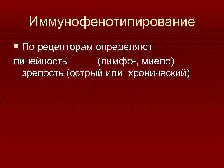 Иммунофенотипирование § По рецепторам определяют линейность (лимфо , миело) зрелость (острый или хронический) 
