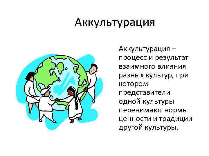 Аккультурация – процесс и результат взаимного влияния разных культур, при котором представители одной культуры