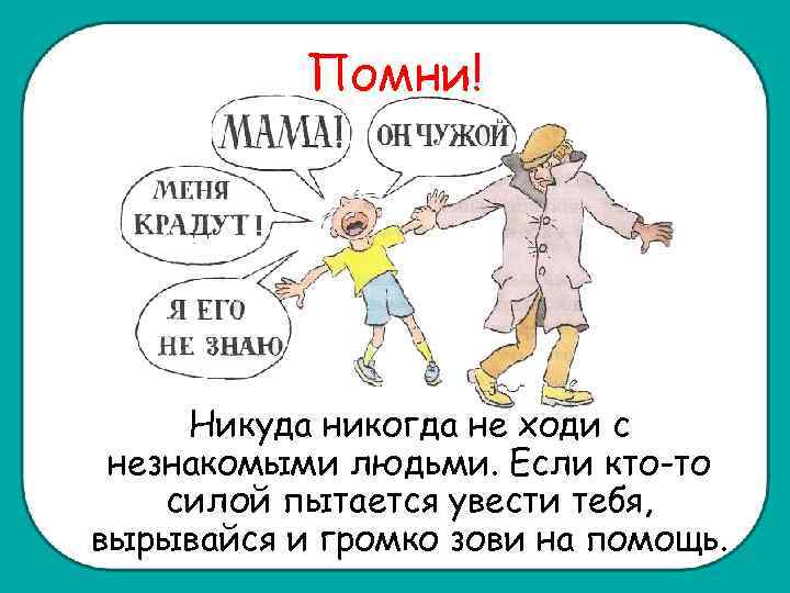 Помни! Никуда никогда не ходи с незнакомыми людьми. Если кто-то силой пытается увести тебя,