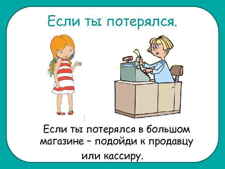 Если ты потерялся. Если ты потерялся в большом магазине – подойди к продавцу или