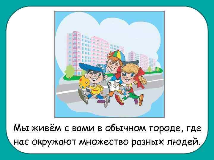 Мы живём с вами в обычном городе, где нас окружают множество разных людей. 