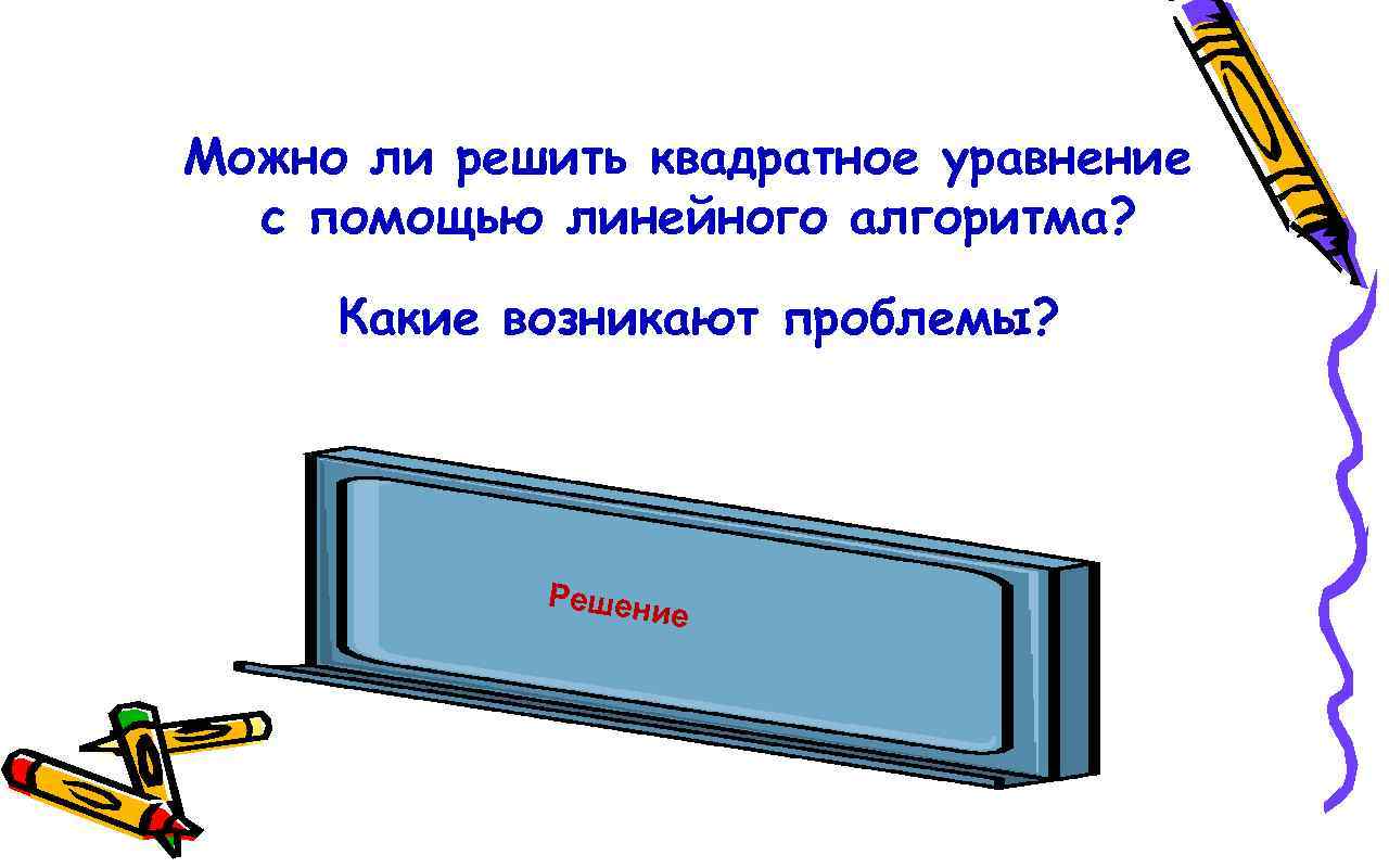 Можно ли решить квадратное уравнение с помощью линейного алгоритма? Какие возникают проблемы? В этом