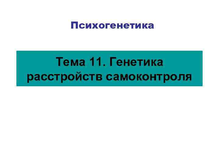 Психогенетика Тема 11. Генетика расстройств самоконтроля 