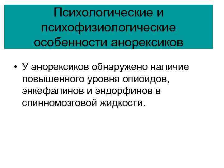 Психологические и психофизиологические особенности анорексиков • У анорексиков обнаружено наличие повышенного уровня опиоидов, энкефалинов