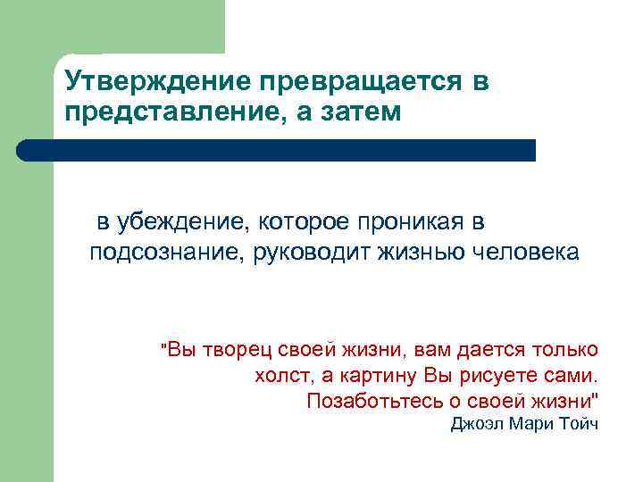 Утверждение превращается в представление, а затем в убеждение, которое проникая в подсознание, руководит жизнью