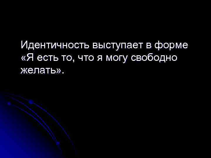 Идентичность выступает в форме «Я есть то, что я могу свободно желать» . 