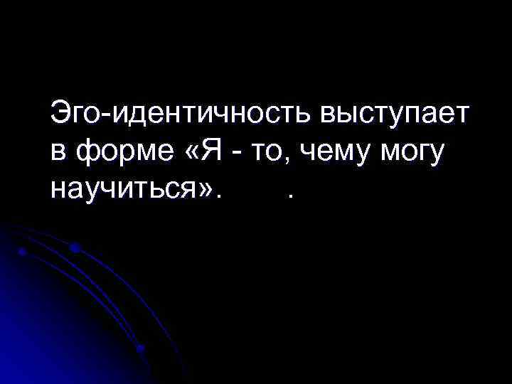 Эго идентичность выступает в форме «Я то, чему могу научиться» . . 