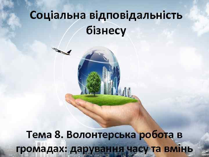 Соціальна відповідальність бізнесу Тема 8. Волонтерська робота в громадах: дарування часу та вмінь 