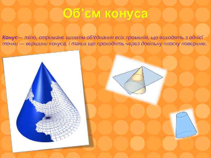 Об’єм конуса Конус— тіло, отримане шляхом об'єднання всіх променів, що виходять з однієї точки