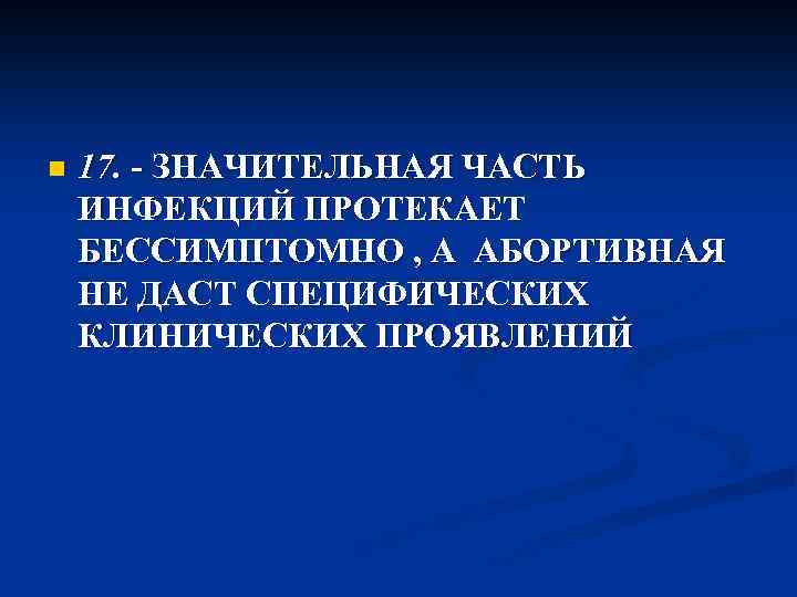 n 17. - ЗНАЧИТЕЛЬНАЯ ЧАСТЬ ИНФЕКЦИЙ ПРОТЕКАЕТ БЕССИМПТОМНО , А АБОРТИВНАЯ НЕ ДАСТ СПЕЦИФИЧЕСКИХ