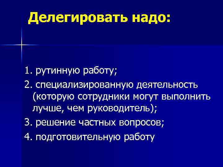 Делегировать надо: 1. рутинную работу; 2. специализированную деятельность (которую сотрудники могут выполнить лучше, чем