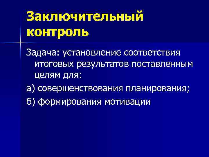 Заключительный контроль Задача: установление соответствия итоговых результатов поставленным целям для: а) совершенствования планирования; б)