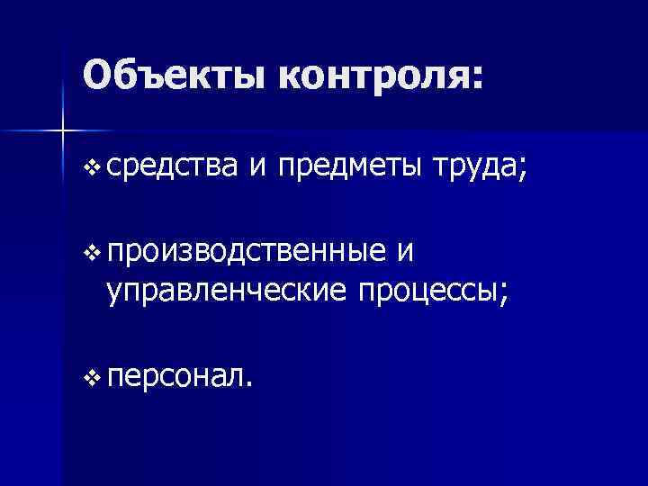 Объекты контроля: v средства и предметы труда; v производственные и управленческие процессы; v персонал.