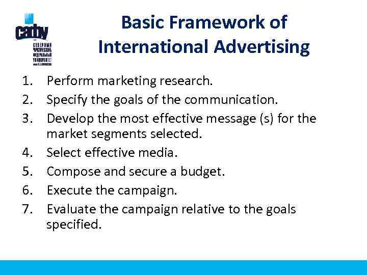Basic Framework of International Advertising 1. Perform marketing research. 2. Specify the goals of