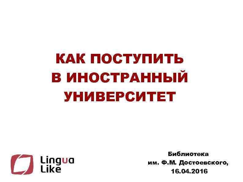 КАК ПОСТУПИТЬ В ИНОСТРАННЫЙ УНИВЕРСИТЕТ Библиотека им. Ф. М. Достоевского, 16. 04. 2016 