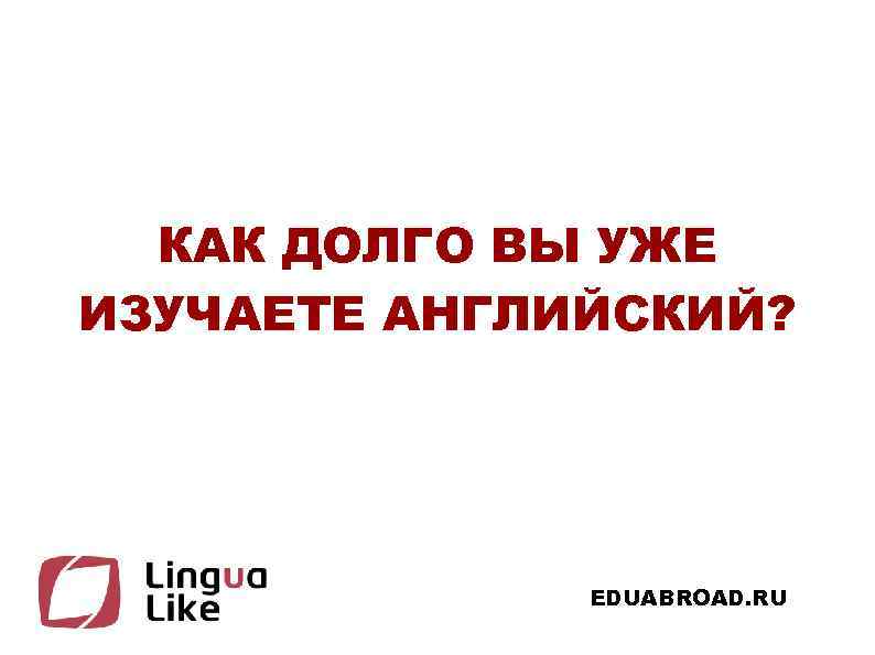 КАК ДОЛГО ВЫ УЖЕ ИЗУЧАЕТЕ АНГЛИЙСКИЙ? EDUABROAD. RU 