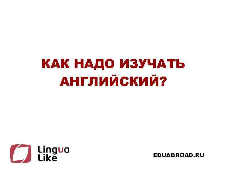 КАК НАДО ИЗУЧАТЬ АНГЛИЙСКИЙ? EDUABROAD. RU 