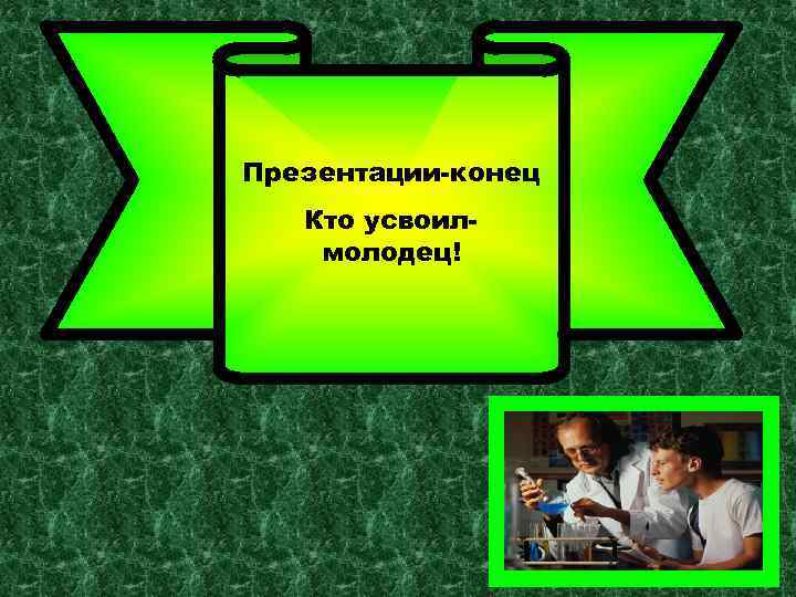 Презентации-конец Кто усвоилмолодец! 