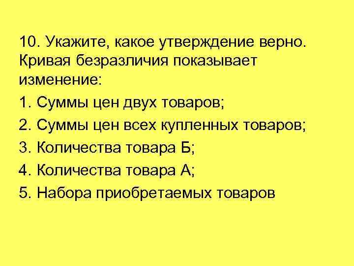 10. Укажите, какое утверждение верно. Кривая безразличия показывает изменение: 1. Суммы цен двух товаров;